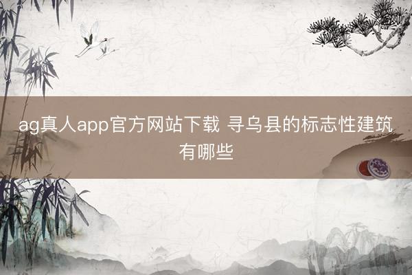 ag真人app官方网站下载 寻乌县的标志性建筑有哪些