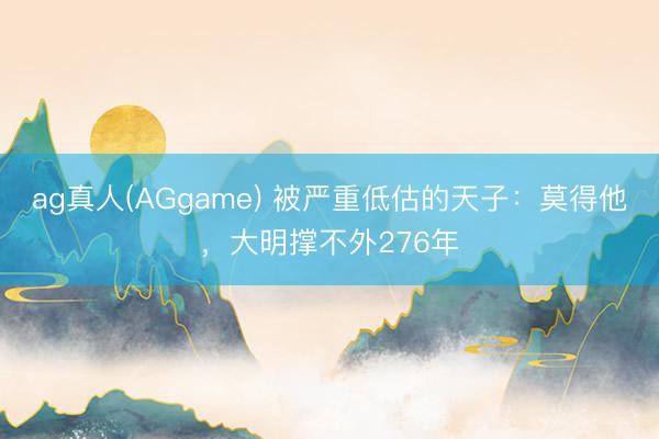 ag真人(AGgame) 被严重低估的天子:莫得他,大明撑不外276年