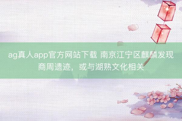 ag真人app官方网站下载 南京江宁区麒麟发现商周遗迹，或与湖熟文化相关