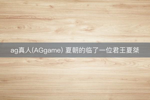 ag真人(AGgame) 夏朝的临了一位君王夏桀