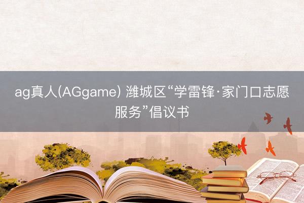 ag真人(AGgame) 潍城区“学雷锋·家门口志愿服务”倡议书